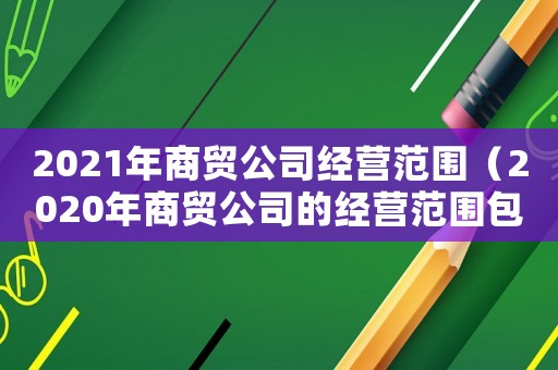 2021年商貿公司經營范圍（2020年商貿公司的經營范圍包括哪些）