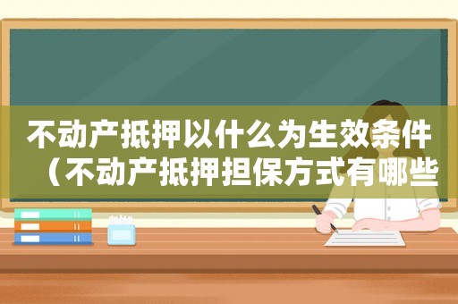 不動(dòng)產(chǎn)抵押以什么為生效條件（不動(dòng)產(chǎn)抵押擔(dān)保方式有哪些呢）