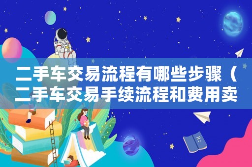 二手車交易流程有哪些步驟（二手車交易手續(xù)流程和費用賣）
