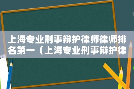 上海專業刑事辯護律師律師排名第一（上海專業刑事辯護律師律師排名）