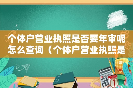 個(gè)體戶營(yíng)業(yè)執(zhí)照是否要年審呢怎么查詢（個(gè)體戶營(yíng)業(yè)執(zhí)照是否要年審呢）