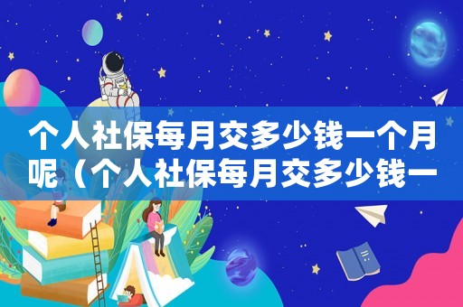 個人社保每月交多少錢一個月呢（個人社保每月交多少錢一個月）