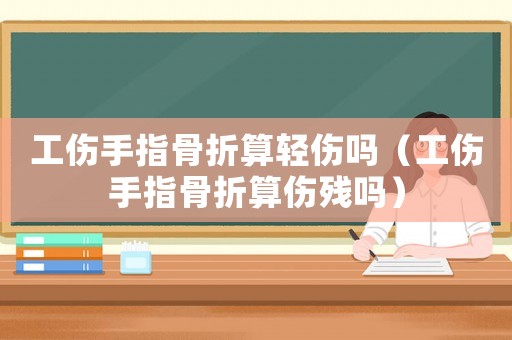工傷手指骨折算輕傷嗎（工傷手指骨折算傷殘嗎）