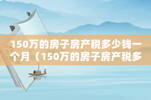 150萬的房子房產稅多少錢一個月（150萬的房子房產稅多少錢）
