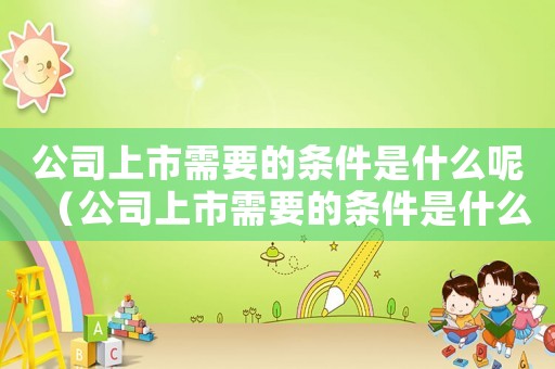 公司上市需要的條件是什么呢（公司上市需要的條件是什么呢）