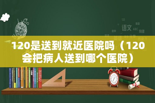 120是送到就近醫(yī)院?jiǎn)幔?20會(huì)把病人送到哪個(gè)醫(yī)院）