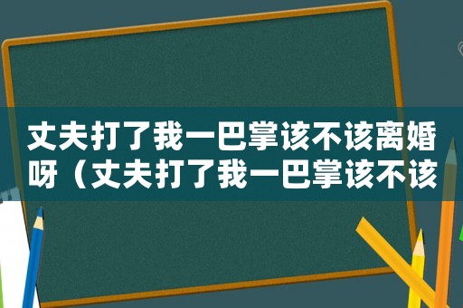 丈夫打了我一巴掌該不該離婚呀（丈夫打了我一巴掌該不該離婚）