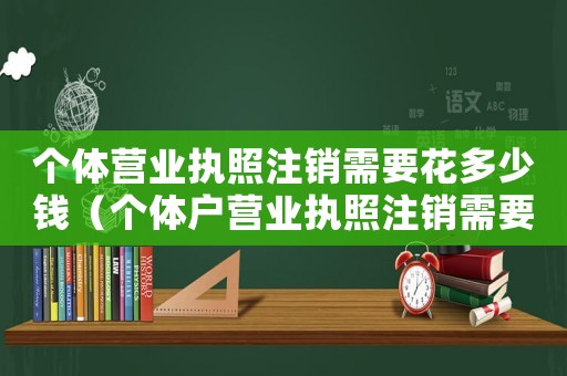 個體營業執照注銷需要花多少錢（個體戶營業執照注銷需要多少錢呢）