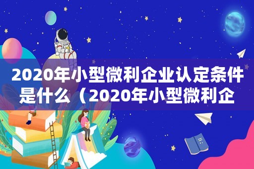 2020年小型微利企業(yè)認(rèn)定條件是什么（2020年小型微利企業(yè)認(rèn)定條件）