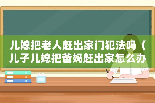 兒媳把老人趕出家門犯法嗎（兒子兒媳把爸媽趕出家怎么辦）