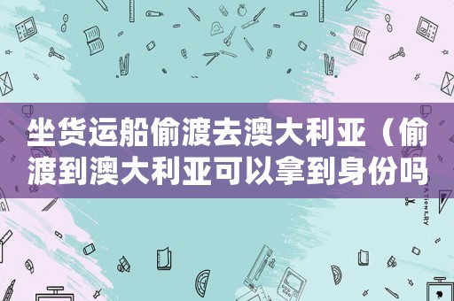 坐貨運船偷渡去澳大利亞（偷渡到澳大利亞可以拿到身份嗎?）