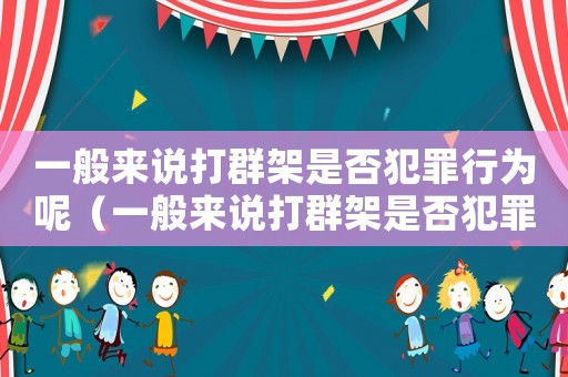 一般來說打群架是否犯罪行為呢（一般來說打群架是否犯罪行為）