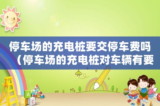 停車場的充電樁要交停車費嗎（停車場的充電樁對車輛有要求嗎）