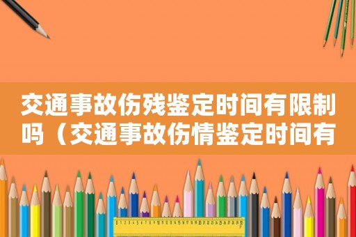 交通事故傷殘鑒定時間有限制嗎（交通事故傷情鑒定時間有沒有限制的）