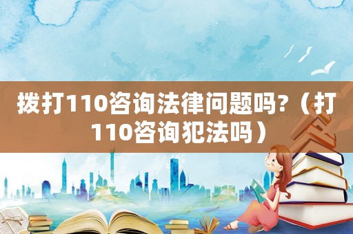 撥打110咨詢法律問題嗎?（打110咨詢犯法嗎）