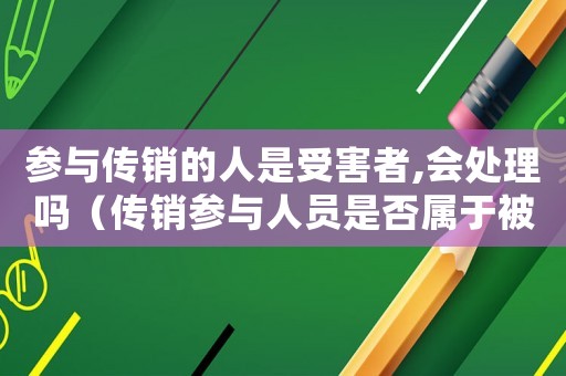 參與傳銷的人是受害者,會處理嗎（傳銷參與人員是否屬于被害人）