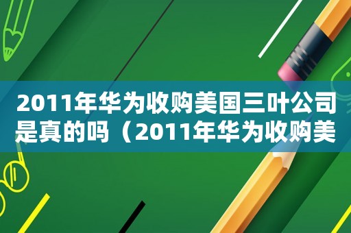 2011年華為收購美國三葉公司是真的嗎（2011年華為收購美國三葉公司）