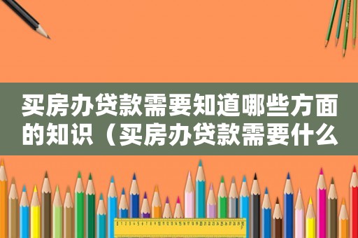 買房辦貸款需要知道哪些方面的知識（買房辦貸款需要什么條件具備）