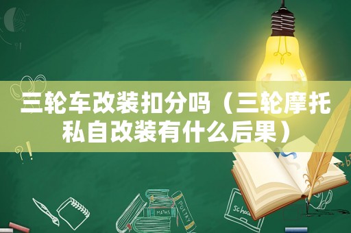 三輪車改裝扣分嗎（三輪摩托私自改裝有什么后果）