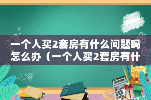 一個人買2套房有什么問題嗎怎么辦（一個人買2套房有什么問題嗎）
