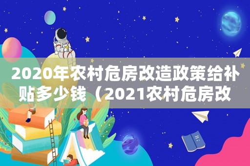 2020年農村危房改造政策給補貼多少錢（2021農村危房改造補貼）