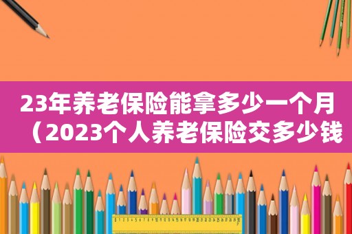 23年養老保險能拿多少一個月（2023個人養老保險交多少錢）