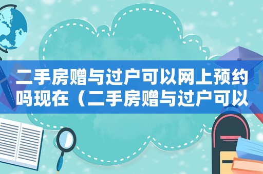 二手房贈與過戶可以網上預約嗎現在（二手房贈與過戶可以網上預約嗎）