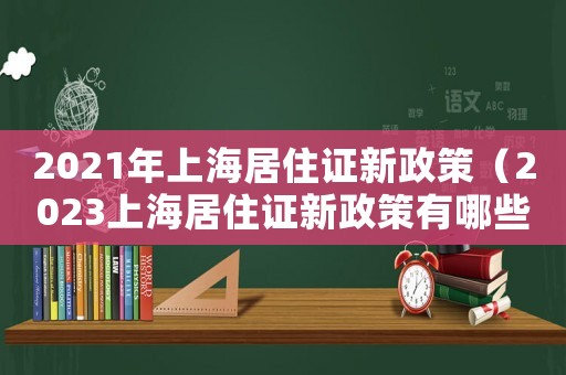 2021年上海居住證新政策（2023上海居住證新政策有哪些）