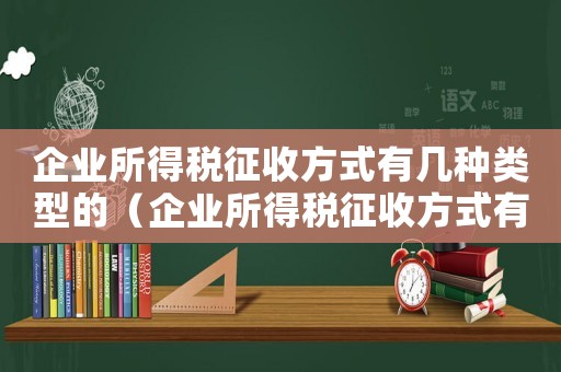 企業所得稅征收方式有幾種類型的（企業所得稅征收方式有幾種類型）