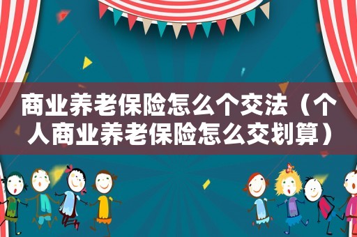 商業(yè)養(yǎng)老保險怎么個交法（個人商業(yè)養(yǎng)老保險怎么交劃算）