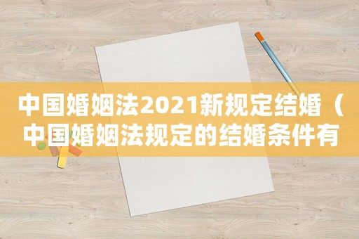 中國婚姻法2021新規(guī)定結(jié)婚（中國婚姻法規(guī)定的結(jié)婚條件有哪些呢）