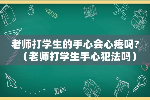 老師打?qū)W生的手心會(huì)心疼嗎?（老師打?qū)W生手心犯法嗎）