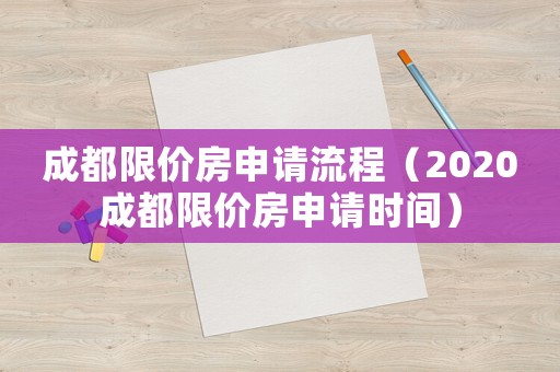 成都限價房申請流程（2020成都限價房申請時間）