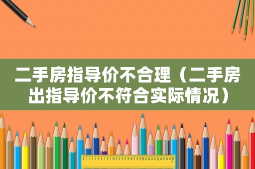 二手房指導(dǎo)價不合理（二手房出指導(dǎo)價不符合實際情況）