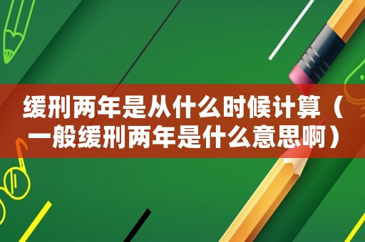 緩刑兩年是從什么時候計算（一般緩刑兩年是什么意思啊）