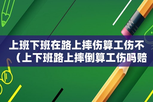 上班下班在路上摔傷算工傷不（上下班路上摔倒算工傷嗎賠償多少）