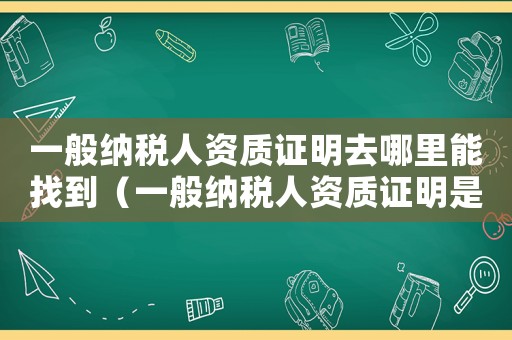 一般納稅人資質證明去哪里能找到（一般納稅人資質證明是什么樣）
