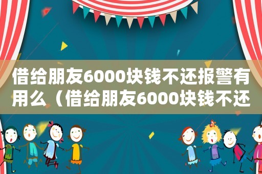 借給朋友6000塊錢不還報警有用么（借給朋友6000塊錢不還怎么辦）
