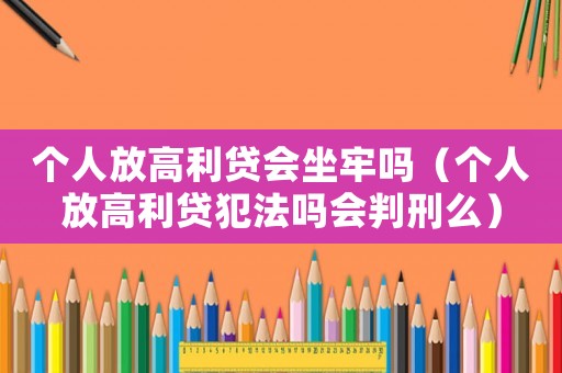 個(gè)人放高利貸會(huì)坐牢嗎（個(gè)人放高利貸犯法嗎會(huì)判刑么）