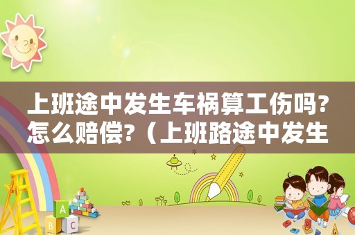 上班途中發生車禍算工傷嗎?怎么賠償?（上班路途中發生車禍算工傷嗎賠償多少）
