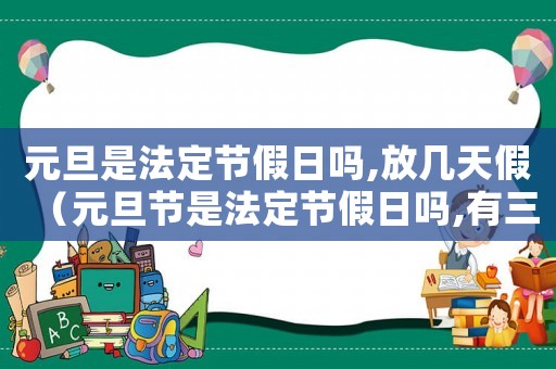 元旦是法定節假日嗎,放幾天假（元旦節是法定節假日嗎,有三薪嗎）