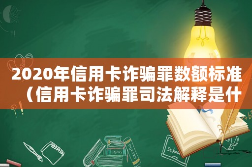 2020年信用卡詐騙罪數額標準（信用卡詐騙罪司法解釋是什么樣的）