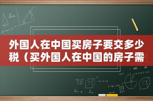 外國人在中國買房子要交多少稅（買外國人在中國的房子需要注意事項）