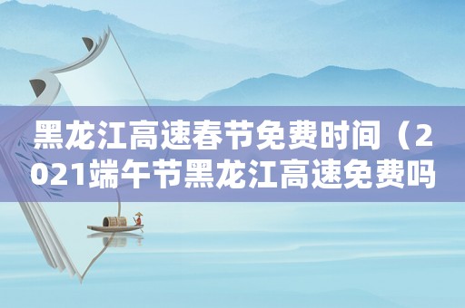黑龍江高速春節免費時間（2021端午節黑龍江高速免費嗎）