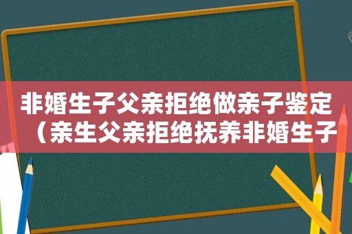 非婚生子父親拒絕做親子鑒定（親生父親拒絕撫養非婚生子女）