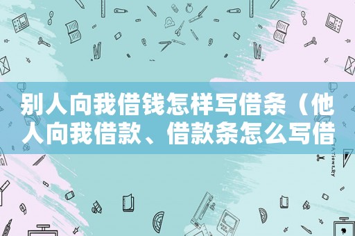 別人向我借錢怎樣寫借條（他人向我借款、借款條怎么寫借款條）