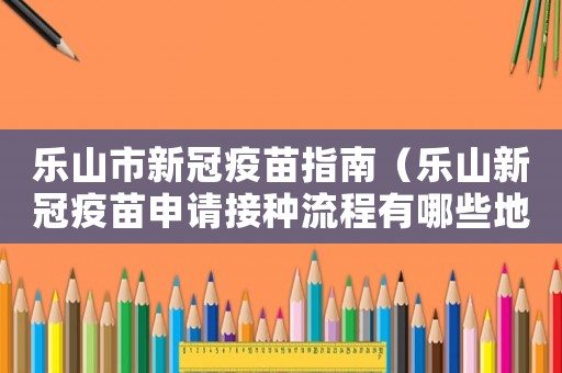 樂山市新冠疫苗指南（樂山新冠疫苗申請接種流程有哪些地方）