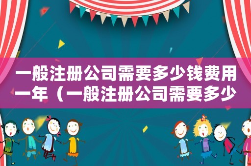 一般注冊公司需要多少錢費用一年（一般注冊公司需要多少錢費用）