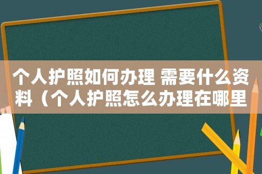 個人護照如何辦理 需要什么資料（個人護照怎么辦理在哪里辦理）