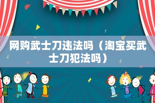 網(wǎng)購武士刀違法嗎（淘寶買武士刀犯法嗎）